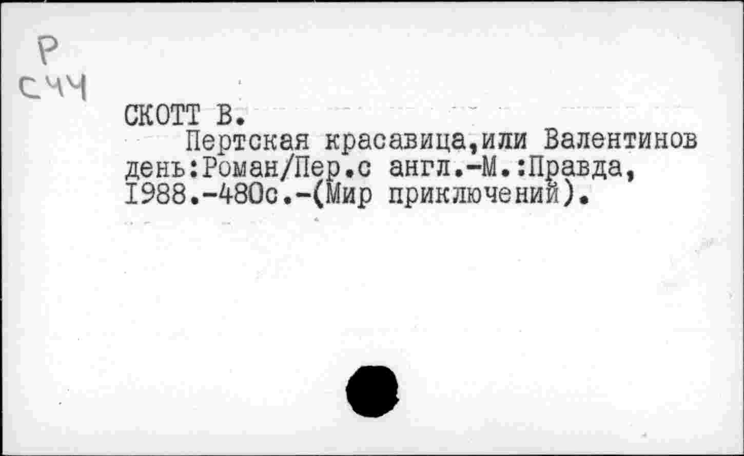 ﻿скотт в.
Пертская красавица,или Валентинов день:Роман/Пер.с англ.-М.:Правда, 1988.-480с.-(Мир приключении).